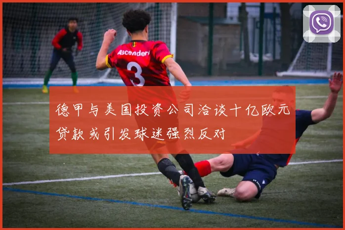 德甲与美国投资公司洽谈十亿欧元贷款或引发球迷强烈反对