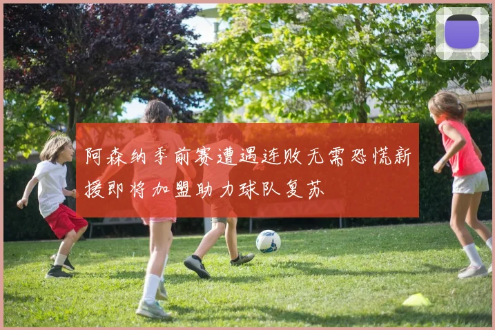 阿森纳季前赛遭遇连败无需恐慌新援即将加盟助力球队复苏