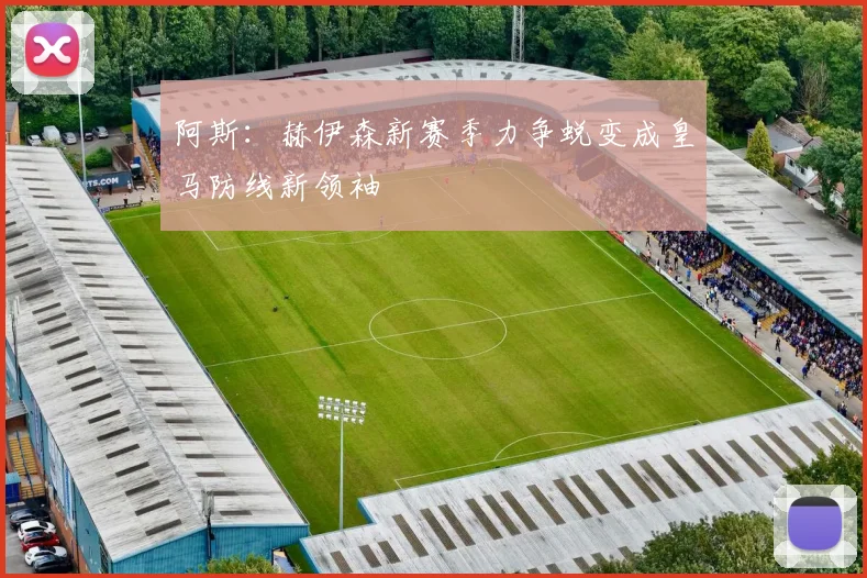 阿斯:赫伊森新赛季力争蜕变成皇马防线新领袖