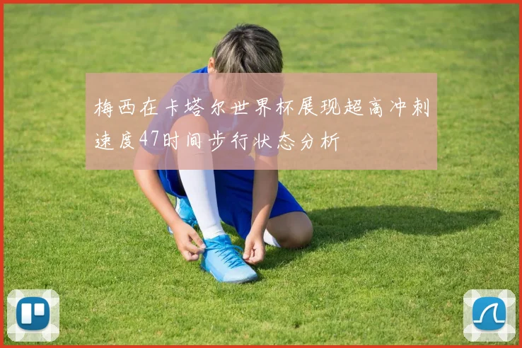 梅西在卡塔尔世界杯展现超高冲刺速度47时间步行状态分析