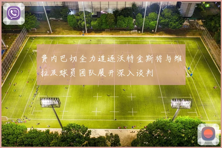 费内巴切全力追逐沃特金斯将与维拉及球员团队展开深入谈判